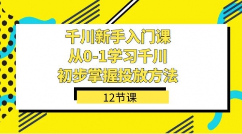 【副业项目7676期】千川-新手入门课，从0-1学习千川，初步掌握投放方法（12节课）-吉祥副业