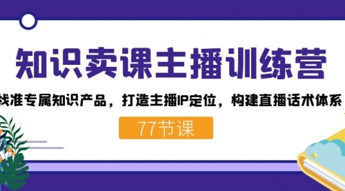 【副业项目7685期】知识卖课主播训练营：找准专属知识产品，打造主播IP定位，构建直播话术体系-吉祥副业
