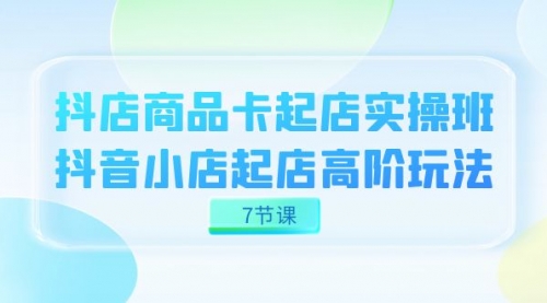 【副业项目7686期】抖店-商品卡起店实战班，抖音小店起店高阶玩法-吉祥副业