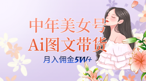 【副业项目7697期】中年美女号ai图文带货3.0玩法，单号月入五位数，可多账号矩阵，全AI创作-吉祥副业