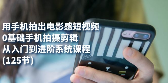 【副业项目7706期】用手机拍出电影感短视频，0基础手机拍摄剪辑，从入门到进阶系统课程(125节)-吉祥副业