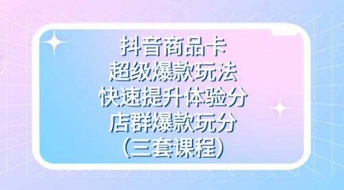 【副业项目7708期】抖音商品卡-超级爆款玩法+快速提升体验分+店群爆款玩分（三套课程）-吉祥副业