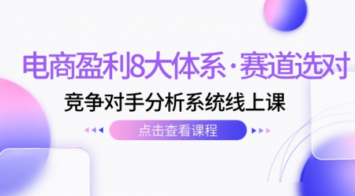 【副业项目7741期】电商盈利8大体系·赛道选对，竞争对手分析系统线上课（12节）-吉祥副业