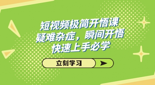 【副业项目7757期】短视频极简-开悟课，疑难杂症，瞬间开悟，快速上手必学（28节课）-吉祥副业