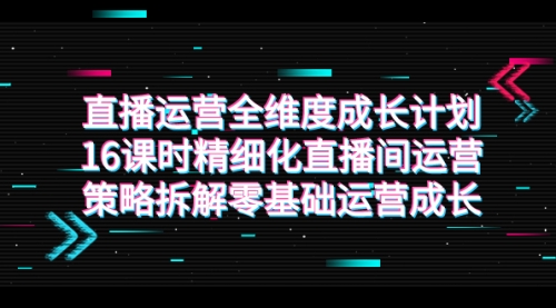 【副业项目7895期】直播运营-全维度 成长计划，16课时精细化直播间运营策略拆解零基础运营成长-吉祥副业