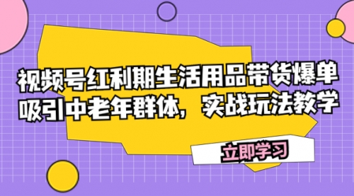 【副业项目7897期】视频号红利期生活用品带货爆单，吸引中老年群体，实战玩法教学-吉祥副业