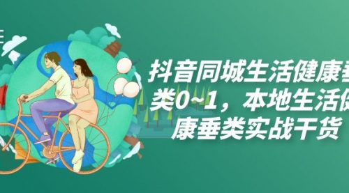 【副业项目7927期】抖音同城生活健康垂类0~1，本地生活健康垂类实战干货（17节课）-吉祥副业