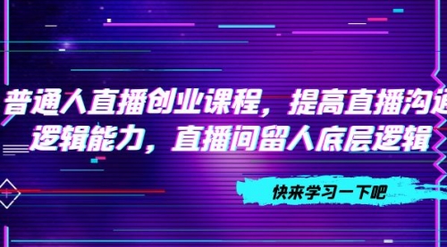 【副业项目7928期】普通人直播创业课程，提高直播沟通逻辑能力，直播间留人底层逻辑-吉祥副业