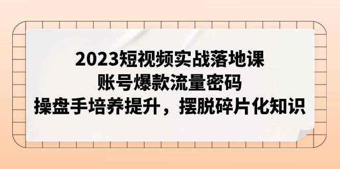 【副业项目8053期】2023短视频实战落地课，账号爆款流量密码，操盘手培养提升，摆脱碎片化知识-吉祥副业