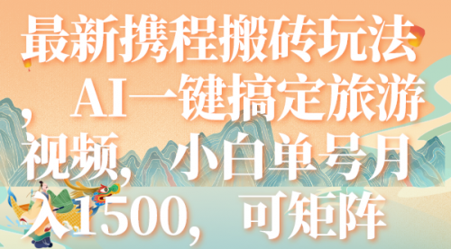 【副业项目7967期】最新携程搬砖玩法，AI一键搞定旅游视频，小白单号月入1500，可矩阵-吉祥副业