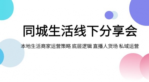 【副业项目8014期】同城生活线下分享会，本地生活商家运营策略 底层逻辑 直播人货场 私域运营-吉祥副业