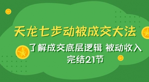 【副业项目8039期】天龙/七步动被成交大法：了解成交底层逻辑 被动收入 完结21节-吉祥副业
