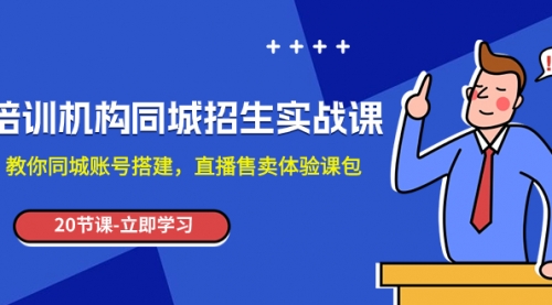 【副业项目8137期】培训机构-同城招生实操课，教你同城账号搭建，直播售卖体验课包-吉祥副业