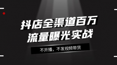 【副业项目8138期】抖店-全渠道百万流量曝光实战，不开播，不发视频带货（16节课）-吉祥副业