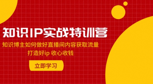 【副业项目8167期】知识IP实战特训营：知识博主如何做好直播间内容获取流量 打造好ip 收心收钱-吉祥副业
