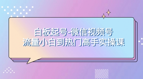 【副业项目8198期】白板起号-微信视频号流量小白到热门高手实操课-吉祥副业