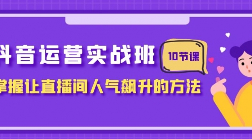 【副业项目8216期】抖音运营实战班，掌握让直播间人气飙升的方法（10节课）-吉祥副业