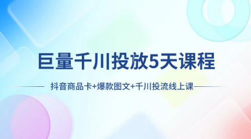 【副业项目8224期】巨量千川投放5天课程：抖音商品卡+爆款图文+千川投流线上课-吉祥副业