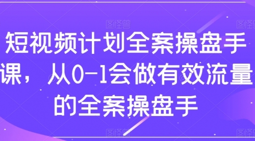 【副业项目8243期】短视频计划-全案操盘手课，从0-1会做有效流量的全案操盘手-吉祥副业