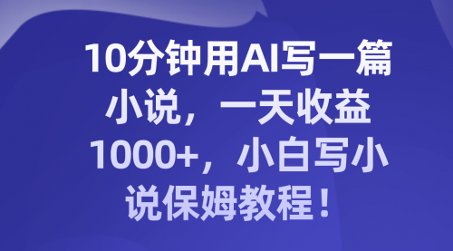 【副业项目8248期】10分钟用AI写一篇小说，一天收益1000+，小白写小说保姆教程！-吉祥副业