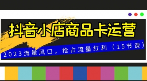 【副业项目8252期】抖音小店商品卡运营，2023流量风口，抢占流量红利（15节课）-吉祥副业
