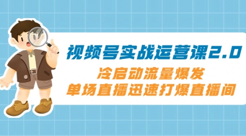 【副业项目8293期】视频号实战运营课2.0，冷启动流量爆发，单场直播迅速打爆直播间-吉祥副业