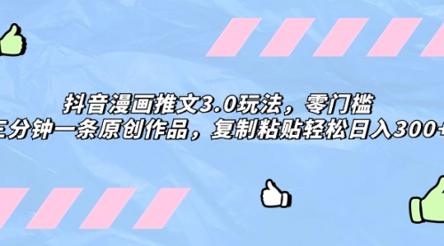 【副业项目8311期】抖音漫画推文3.0玩法，零门槛，三分钟一条原创作品，复制粘贴轻松日入300+-吉祥副业