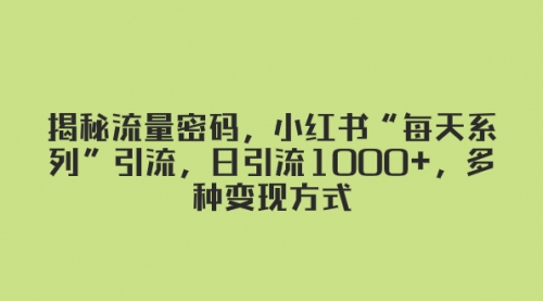 【副业项目8381期】揭秘流量密码，小红书“每天系列”引流，日引流1000+，多种变现方式-吉祥副业