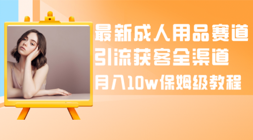 【副业项目8479期】最新成人用品赛道引流获客全渠道，月入10W保姆级-吉祥副业