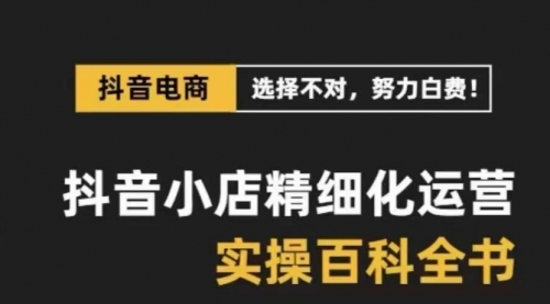 【副业项目8545期】抖音小店 精细化运营-百科全书，保姆级运营实战讲解-吉祥副业