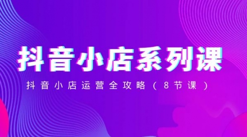【副业项目8574期】抖音小店-系列课，抖音小店运营全攻略-吉祥副业