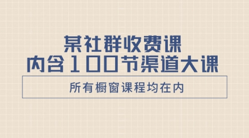 【副业项目8579期】某社群收费课内含100节渠道大课（所有橱窗课程均在内）-吉祥副业