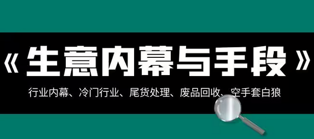 【副业项目8582期】生意内幕·与手段：行业内幕、冷门行业、尾货处理、废品回收、空手套白狼-吉祥副业