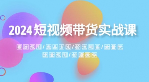 【副业项目8593期】2024短视频带货实战课：赛道规划·选品方法·投流测品-吉祥副业