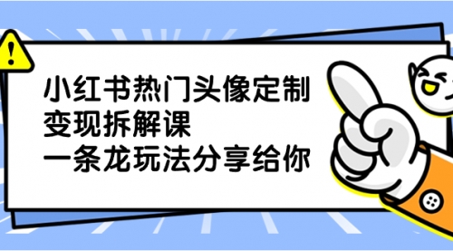 【副业项目8623期】小红书热门头像定制变现拆解课，一条龙玩法分享给你-吉祥副业