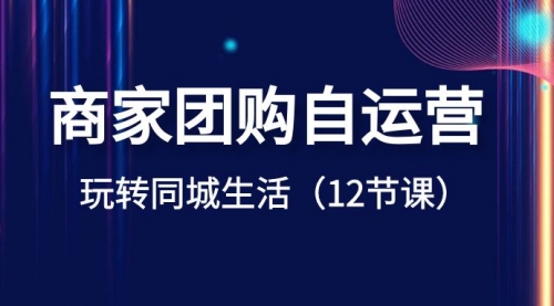 【副业项目8642期】商家团购自运营-玩转同城生活（12节课）-吉祥副业