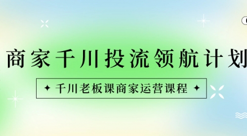 【副业8694期】商家-千川投流 领航计划：千川老板课商家运营课程-吉祥副业