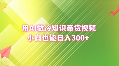 【副业8741期】用AI做冷知识带货视频，小白也能日入300+-吉祥副业