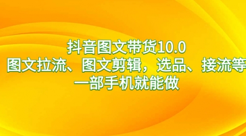 【副业8744期】抖音图文带货10.0，图文拉流、图文剪辑，选品、接流等，一部手机就能做-吉祥副业