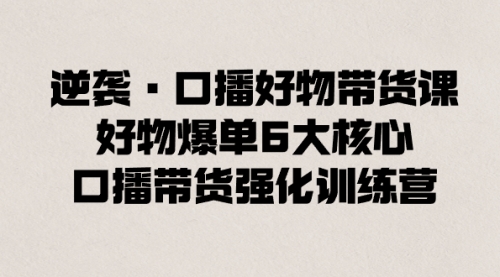 【副业8745期】逆袭·口播好物带货课，好物爆单6大核心，口播带货强化训练营-吉祥副业