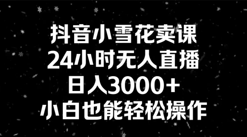 【副业8778期】抖音小雪花卖课，24小时无人直播，日入3000+，小白也能轻松操作-吉祥副业