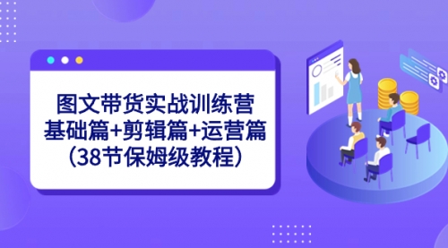 【副业8784期】图文带货实战训练营：基础篇+剪辑篇+运营篇（38节保姆级教程）-吉祥副业