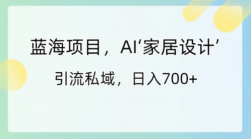 【副业8795期】蓝海项目，AI‘家居设计’ 引流私域，日入700+-吉祥副业