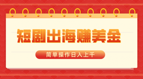 【副业8858期】短剧出海赚美金，简单操作日入上千-吉祥副业