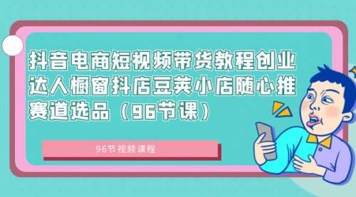 【副业8863期】抖音电商短视频带货教程 创业达人橱窗抖店 豆荚小店随心推赛道选品（96节课）-吉祥副业