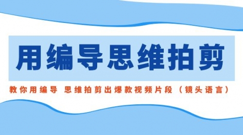 【副业8866期】用编导的思维拍剪，教你用编导 思维拍剪出爆款视频片段（镜头语言）-吉祥副业