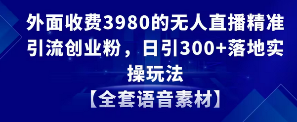 【副业8884期】无人直播精准引流创业粉，日引300+落地实操玩法【全套语音素材】-吉祥副业