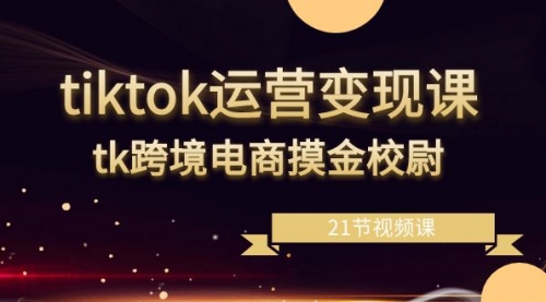 【副业8893期】tiktok运营变现课，tk跨境电商摸金校尉（21节视频课）-吉祥副业