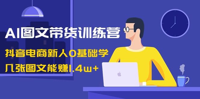 【副业8898期】AI图文带货训练营：抖音电商新人0基础学，几张图文能赚1.4w+-吉祥副业