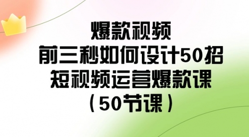 【副业8916期】爆款视频-前三秒如何设计50招：短视频运营爆款课（50节课）-吉祥副业